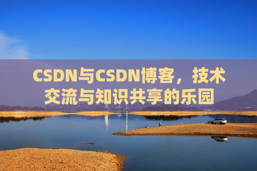 CSDN与CSDN博客，技术交流与知识共享的乐园