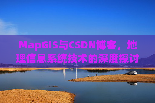 MapGIS与CSDN博客,地理信息系统技术的深度探讨