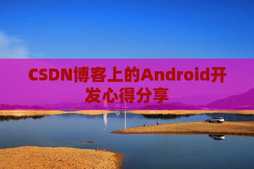 CSDN博客上的Android开发心得分享