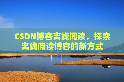 CSDN博客离线阅读，探索离线阅读博客的新方式